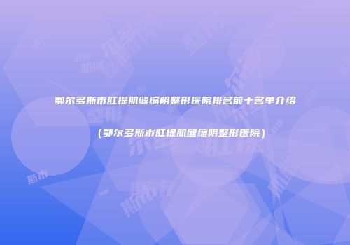 鄂尔多斯市肛提肌缝缩阴整形医院排名前十名单介绍（鄂尔多斯市肛提肌缝缩阴整形医院）