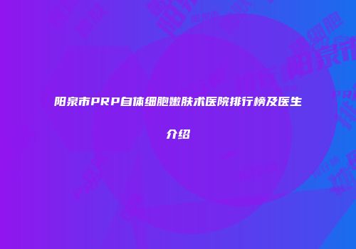 阳泉市PRP自体细胞嫩肤术医院排行榜及医生介绍