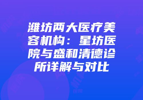 潍坊两大医疗美容机构：星坊医院与盛和清德诊所详解与对比