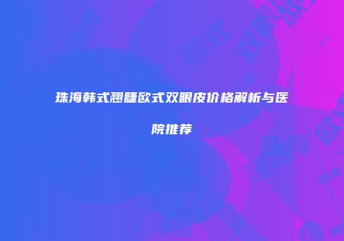 珠海韩式翘睫欧式双眼皮价格解析与医院推荐