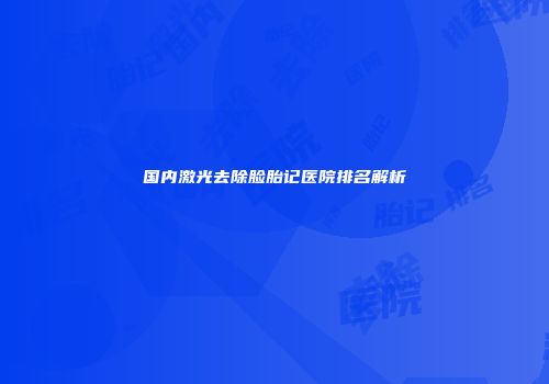 国内激光去除脸胎记医院排名解析