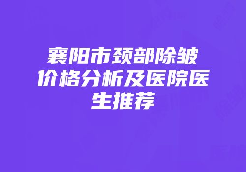 襄阳市颈部除皱价格分析及医院医生推荐