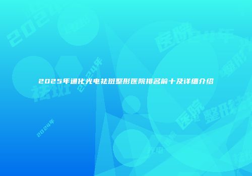 2025年通化光电祛斑整形医院排名前十及详细介绍