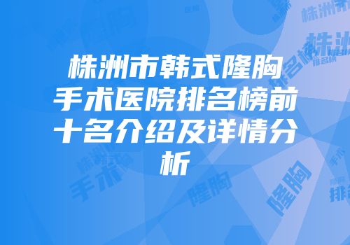 株洲市韩式隆胸手术医院排名榜前十名介绍及详情分析