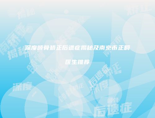 深度颌骨矫正后遗症揭秘及南京市正畸医生推荐