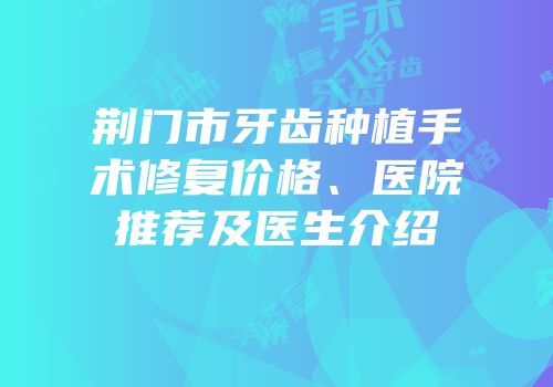 荆门市牙齿种植手术修复价格、医院推荐及医生介绍