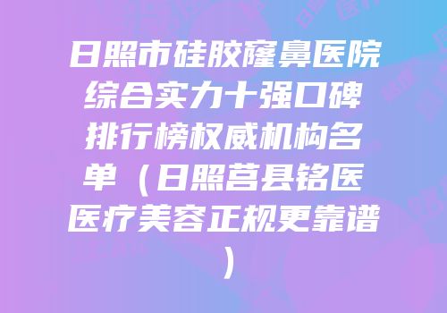 日照市硅胶窿鼻医院综合实力十强口碑排行榜权威机构名单（日照莒县铭医医疗美容正规更靠谱）
