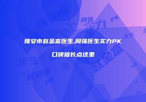 雅安市赵金富医生,周强医生实力PK口碑擅长点这里