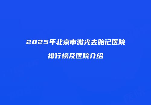 2025年北京市激光去胎记医院排行榜及医院介绍