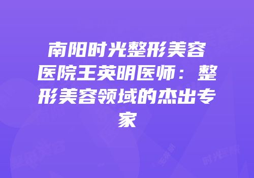 南阳时光整形美容医院王英明医师：整形美容领域的杰出专家