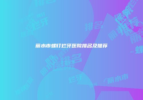 丽水市螺钉烂牙医院排名及推荐