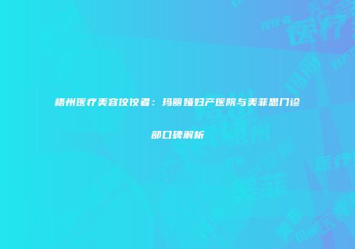 梧州医疗美容佼佼者：玛丽娅妇产医院与美菲思门诊部口碑解析