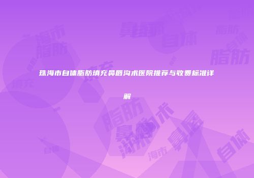 珠海市自体脂肪填充鼻唇沟术医院推荐与收费标准详解