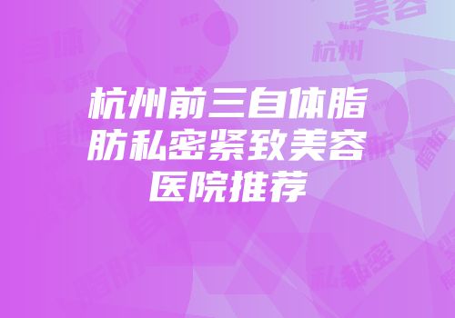 杭州前三自体脂肪私密紧致美容医院推荐