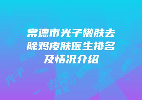 常德市光子嫩肤去除鸡皮肤医生排名及情况介绍
