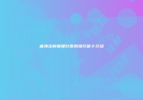威海注射瘦腿针医院排行前十介绍