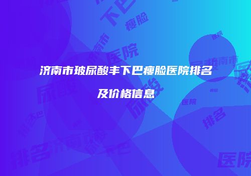 济南市玻尿酸丰下巴瘦脸医院排名及价格信息