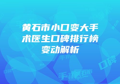 黄石市小口变大手术医生口碑排行榜变动解析