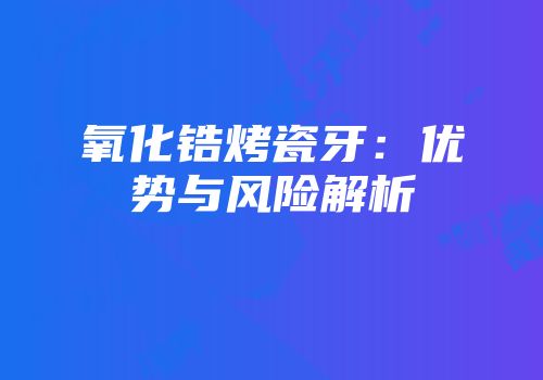 氧化锆烤瓷牙：优势与风险解析
