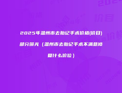 2025年温州市去胎记手术价格(价目)部分曝光（温州市去胎记手术不满意修复什么价位）