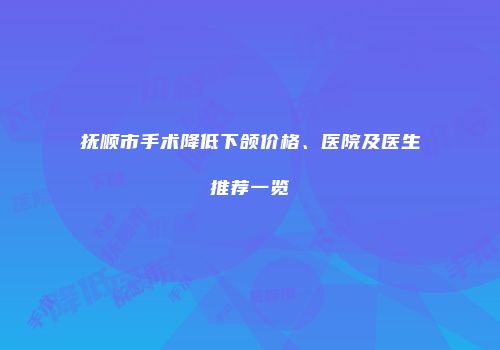 抚顺市手术降低下颌价格、医院及医生推荐一览