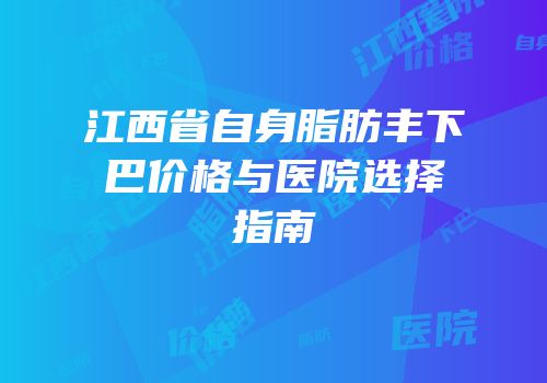 江西省自身脂肪丰下巴价格与医院选择指南