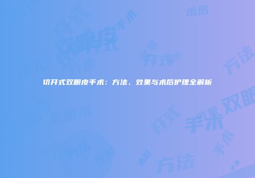 切开式双眼皮手术：方法、效果与术后护理全解析
