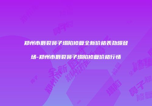 郑州市唇裂鼻子塌陷修复全新价格表劲爆登场-郑州市唇裂鼻子塌陷修复价格行情