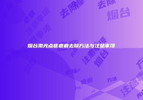 烟台激光点痣疤痕去除方法与注意事项
