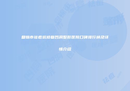 盘锦市祛痘坑修复凹洞整形医院口碑排行榜及详情介绍