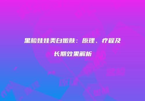 黑脸娃娃美白嫩肤：原理、疗程及长期效果解析