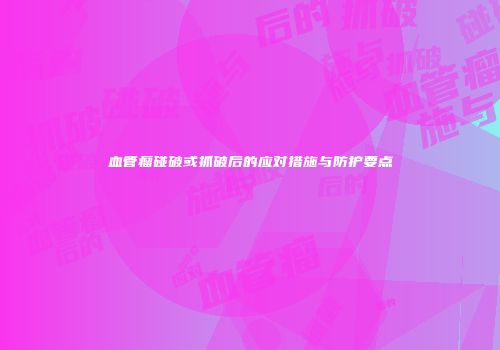 血管瘤碰破或抓破后的应对措施与防护要点