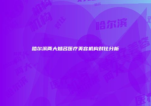 哈尔滨两大知名医疗美容机构对比分析