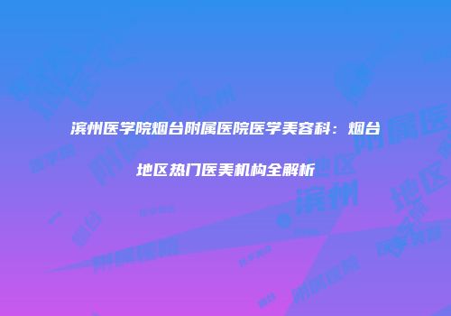 滨州医学院烟台附属医院医学美容科：烟台地区热门医美机构全解析