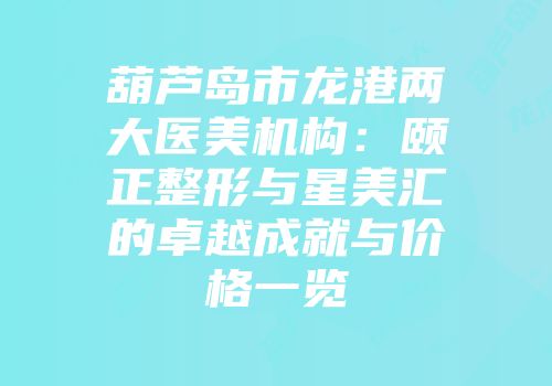 葫芦岛市龙港两大医美机构：颐正整形与星美汇的卓越成就与价格一览