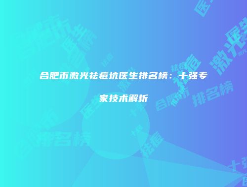 合肥市激光祛痘坑医生排名榜：十强专家技术解析