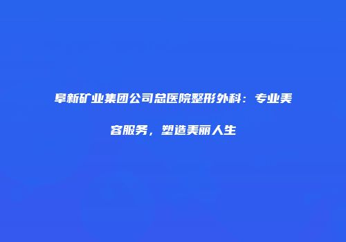 阜新矿业集团公司总医院整形外科：专业美容服务，塑造美丽人生