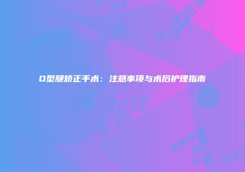O型腿矫正手术：注意事项与术后护理指南
