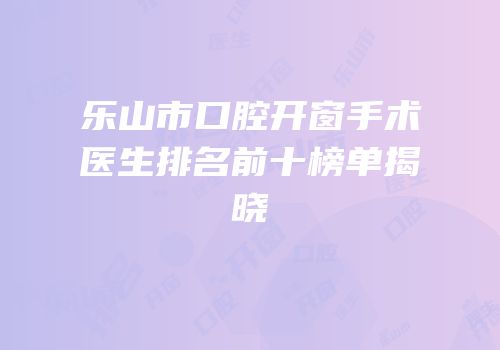 乐山市口腔开窗手术医生排名前十榜单揭晓