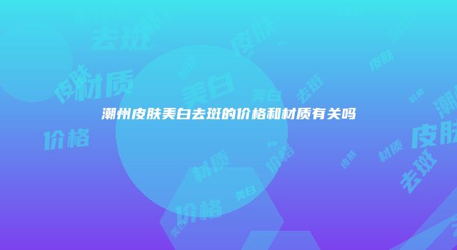 潮州皮肤美白去斑的价格和材质有关吗