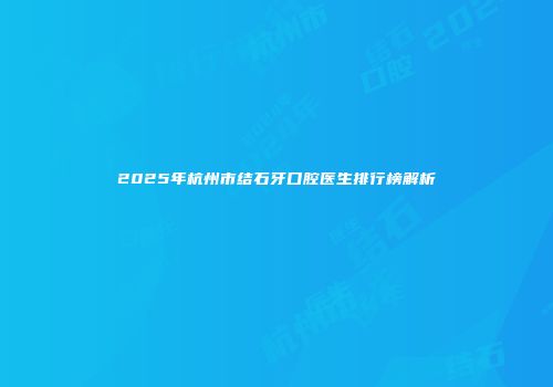 2025年杭州市结石牙口腔医生排行榜解析