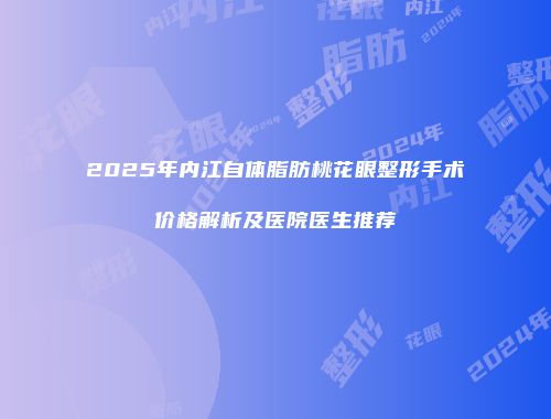 2025年内江自体脂肪桃花眼整形手术价格解析及医院医生推荐