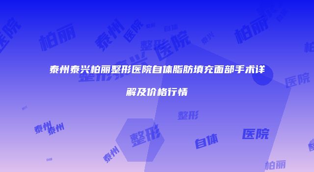 泰州泰兴柏丽整形医院自体脂肪填充面部手术详解及价格行情