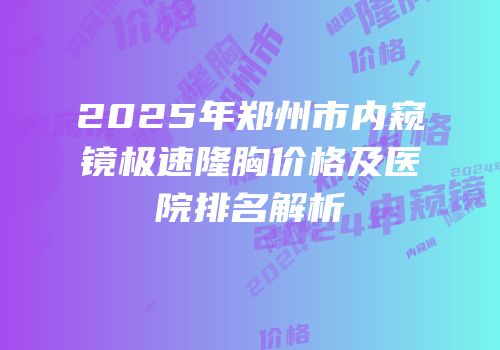 2025年郑州市内窥镜极速隆胸价格及医院排名解析