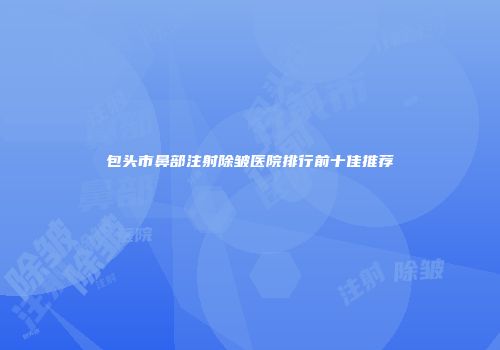 包头市鼻部注射除皱医院排行前十佳推荐