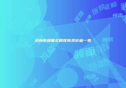 沧州市颌面正畸医院及价格一览