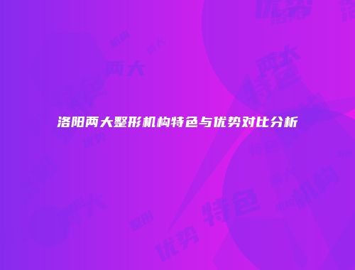 洛阳两大整形机构特色与优势对比分析