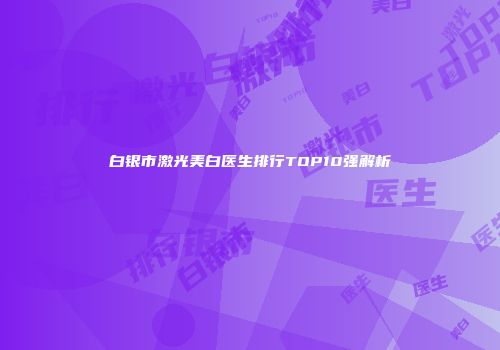 白银市激光美白医生排行TOP10强解析