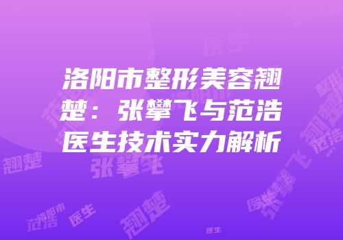 洛阳市整形美容翘楚：张攀飞与范浩医生技术实力解析