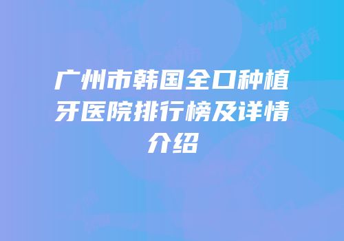 广州市韩国全口种植牙医院排行榜及详情介绍